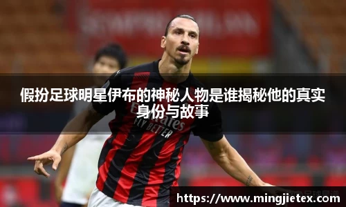 假扮足球明星伊布的神秘人物是谁揭秘他的真实身份与故事
