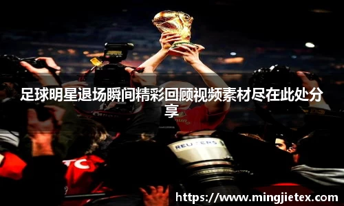 足球明星退场瞬间精彩回顾视频素材尽在此处分享